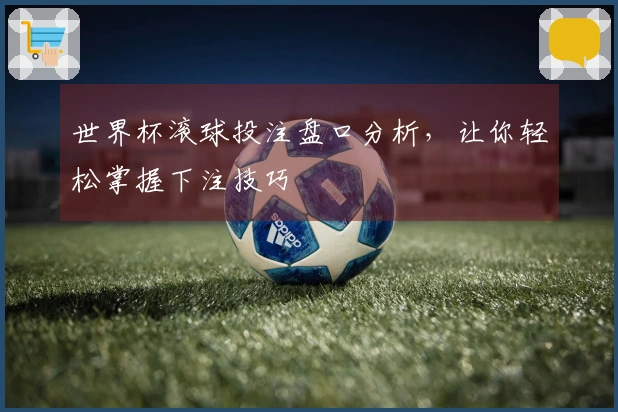 世界杯滚球投注盘口分析，让你轻松掌握下注技巧