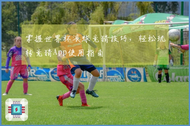 掌握世界杯滚球竞猜技巧，轻松玩转竞猜App使用指南