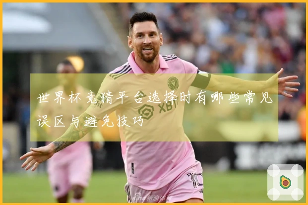 世界杯竞猜平台选择时有哪些常见误区与避免技巧