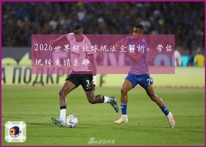 2026世界杯让球玩法全解析，带你玩转竞猜乐趣