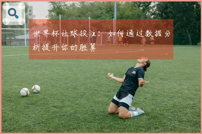 世界杯让球投注：如何通过数据分析提升你的胜算